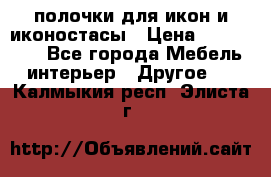 полочки для икон и иконостасы › Цена ­ 100--100 - Все города Мебель, интерьер » Другое   . Калмыкия респ.,Элиста г.